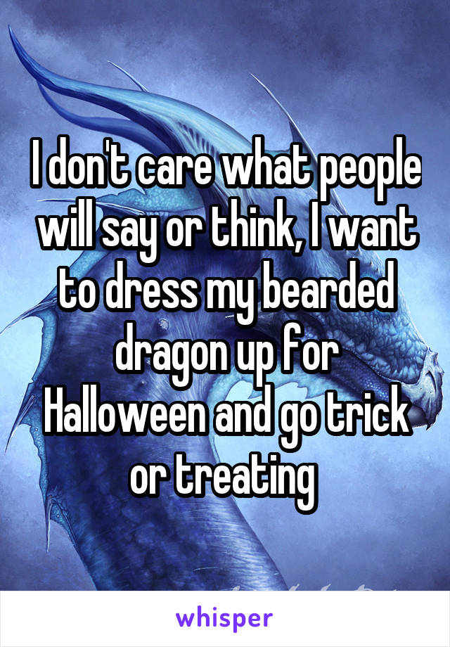 I don't care what people will say or think, I want to dress my bearded dragon up for Halloween and go trick or treating 