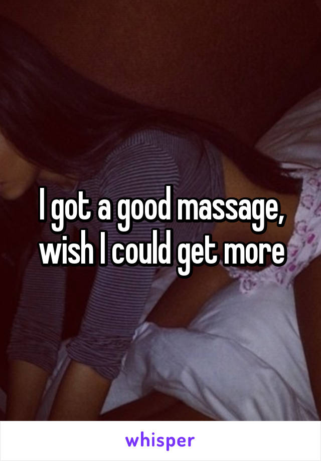 I got a good massage, wish I could get more