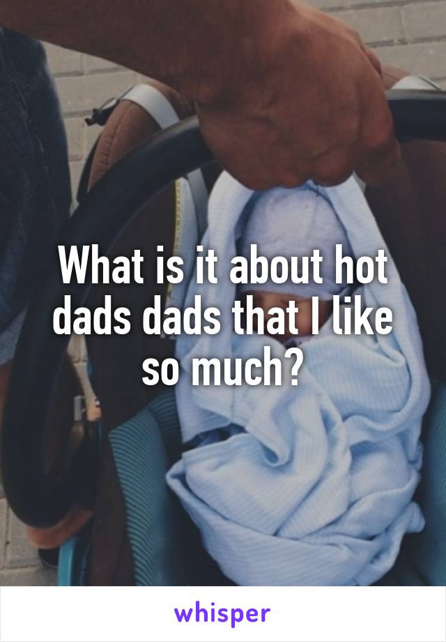 What is it about hot dads dads that I like so much?