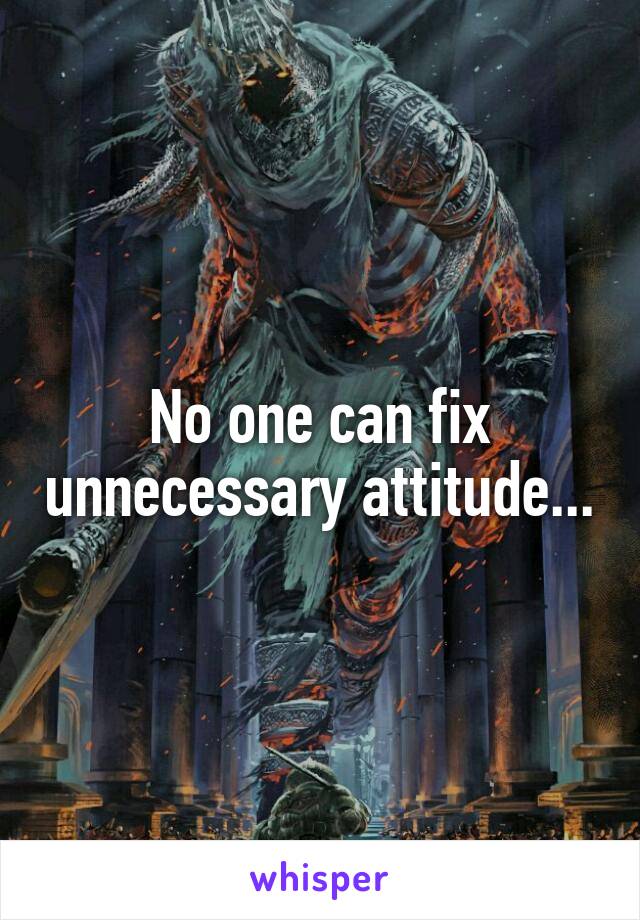 No one can fix unnecessary attitude...