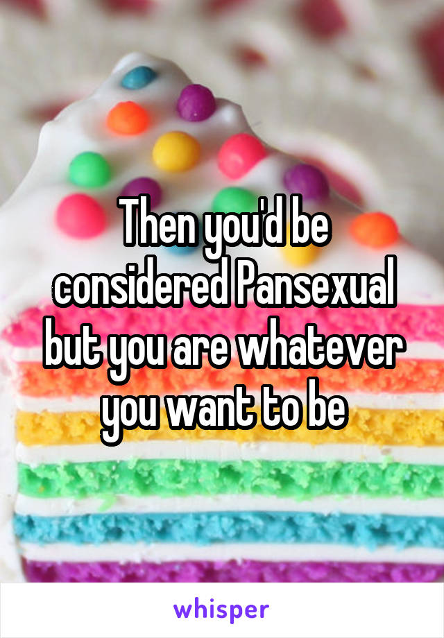 Then you'd be considered Pansexual but you are whatever you want to be