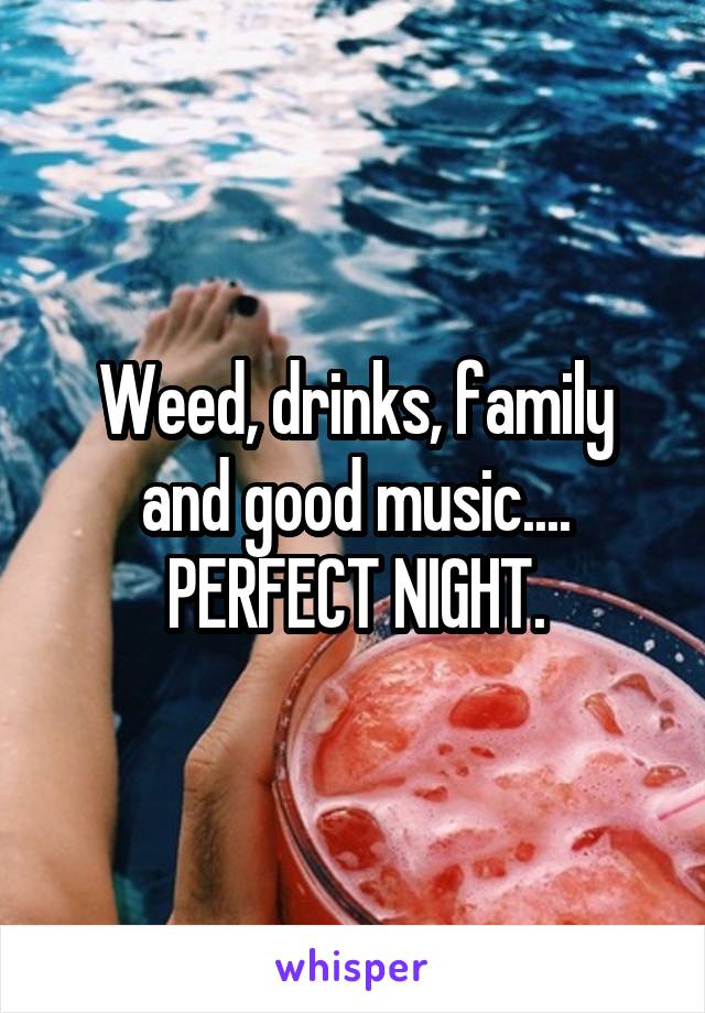 Weed, drinks, family and good music....
PERFECT NIGHT.