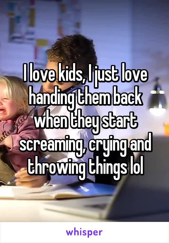 I love kids, I just love handing them back when they start screaming, crying and throwing things lol