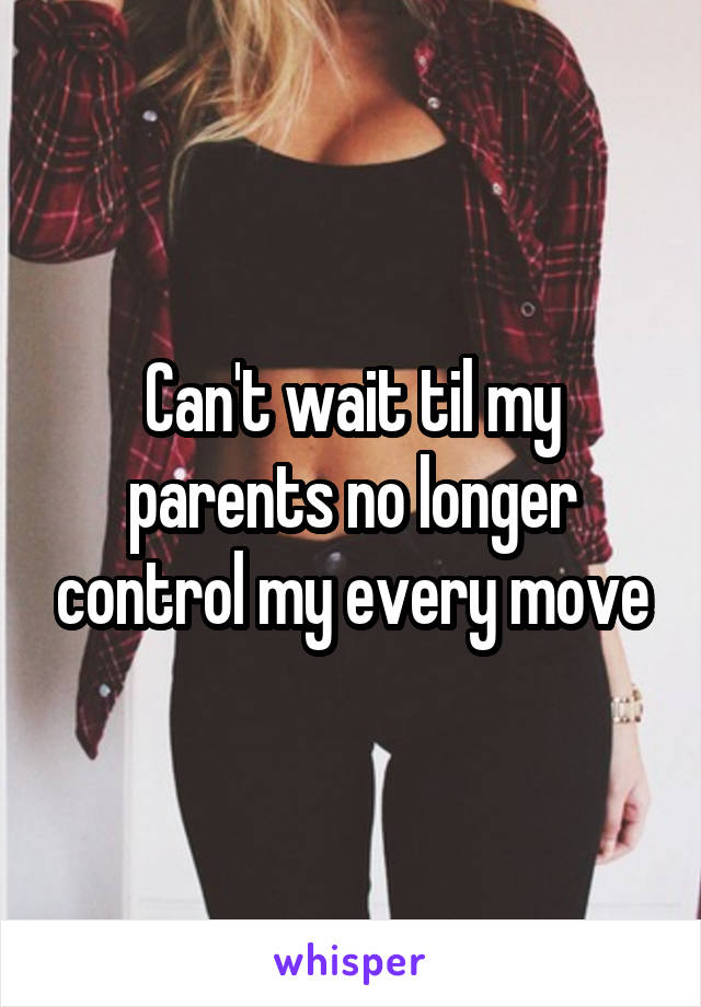 Can't wait til my parents no longer control my every move