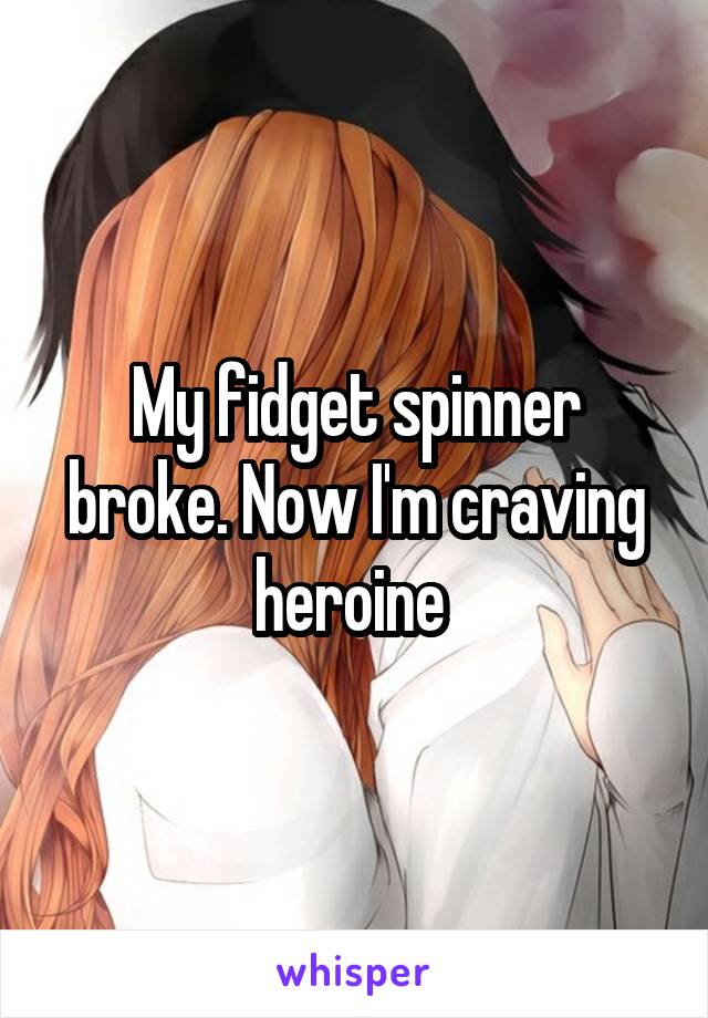 My fidget spinner broke. Now I'm craving heroine 