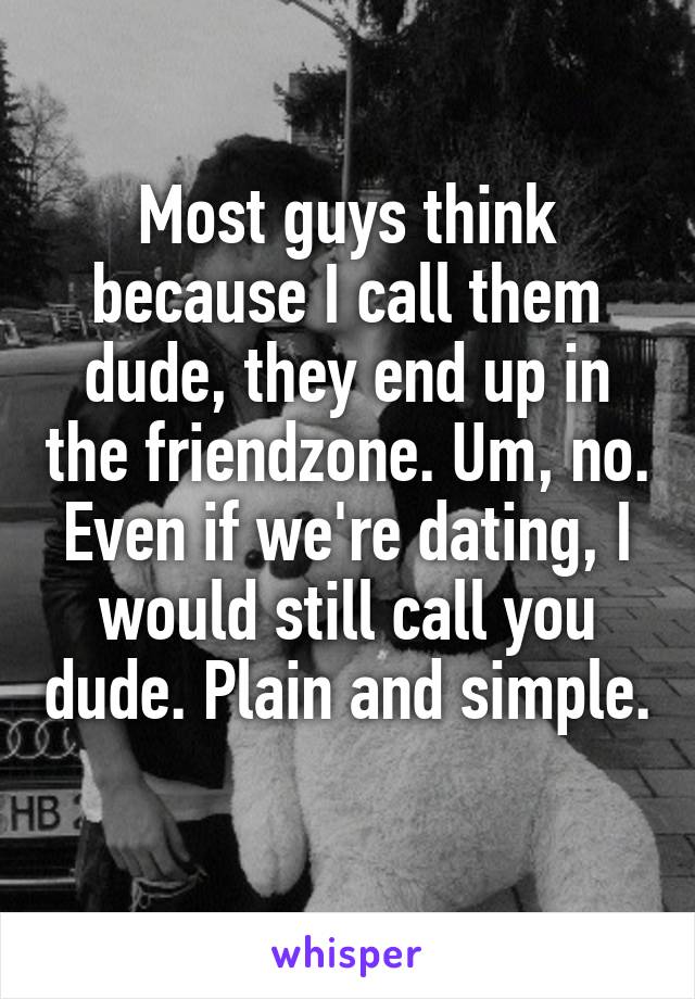 Most guys think because I call them dude, they end up in the friendzone. Um, no. Even if we're dating, I would still call you dude. Plain and simple. 