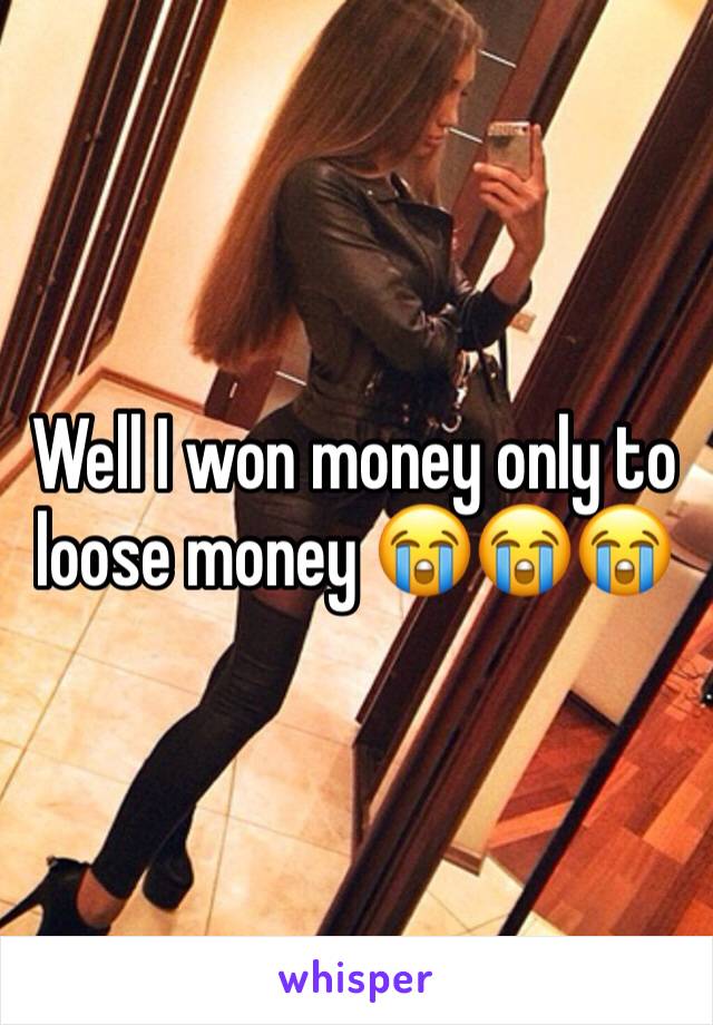 Well I won money only to loose money 😭😭😭