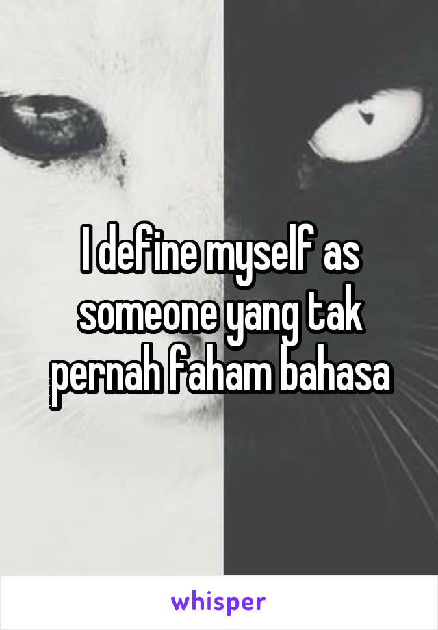 I define myself as someone yang tak pernah faham bahasa