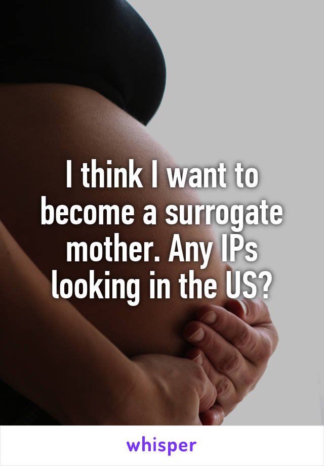 I think I want to become a surrogate mother. Any IPs looking in the US?