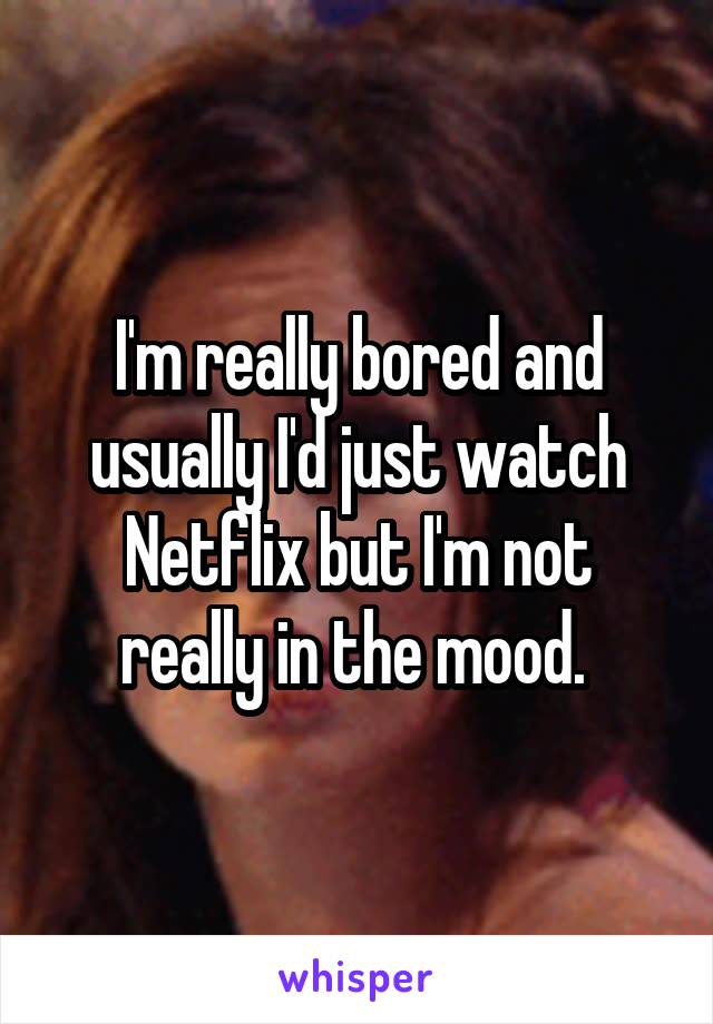 I'm really bored and usually I'd just watch Netflix but I'm not really in the mood. 