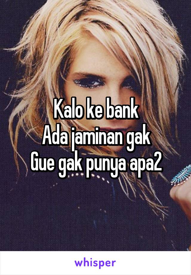 Kalo ke bank
Ada jaminan gak
Gue gak punya apa2