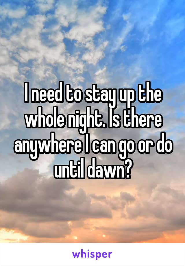 I need to stay up the whole night. Is there anywhere I can go or do until dawn?