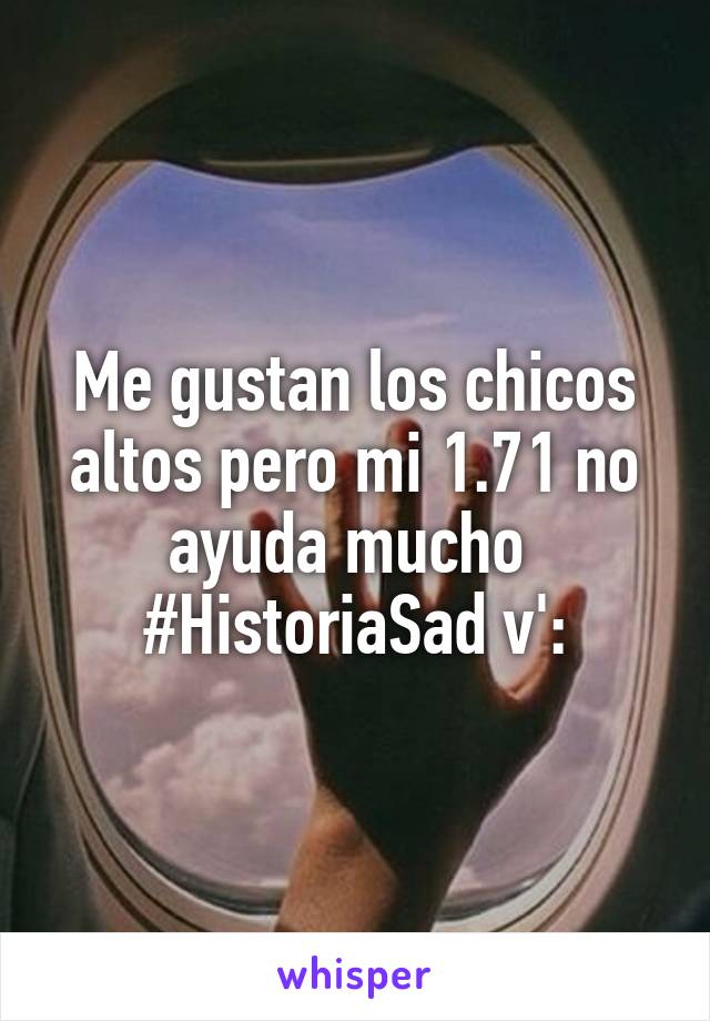 Me gustan los chicos altos pero mi 1.71 no ayuda mucho 
#HistoriaSad v':