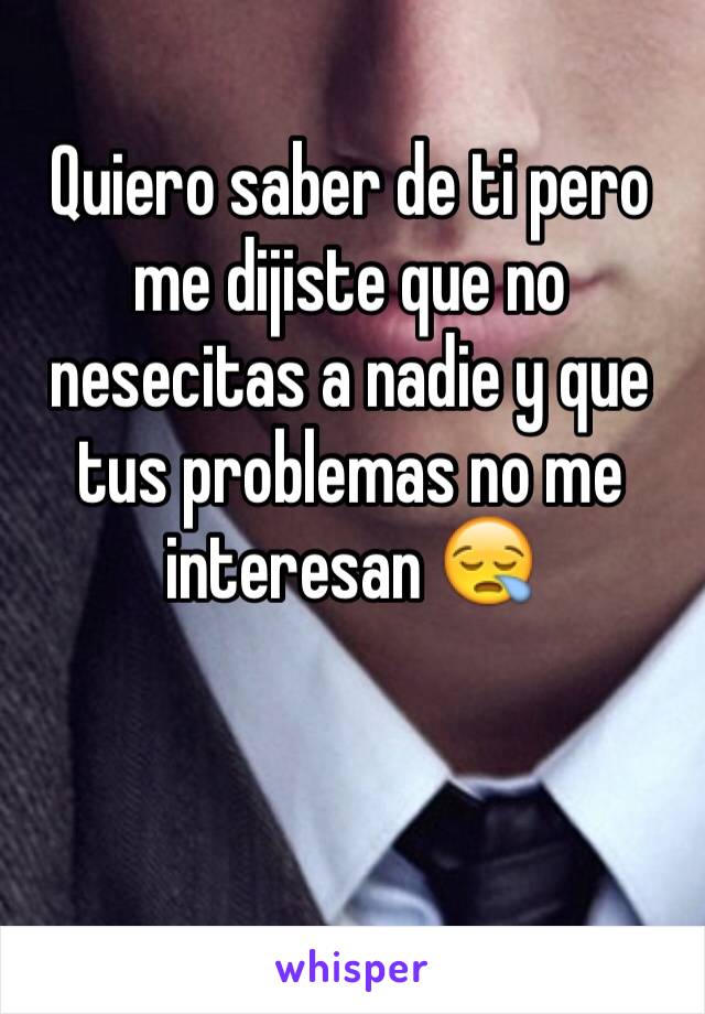 Quiero saber de ti pero me dijiste que no nesecitas a nadie y que tus problemas no me interesan 😪