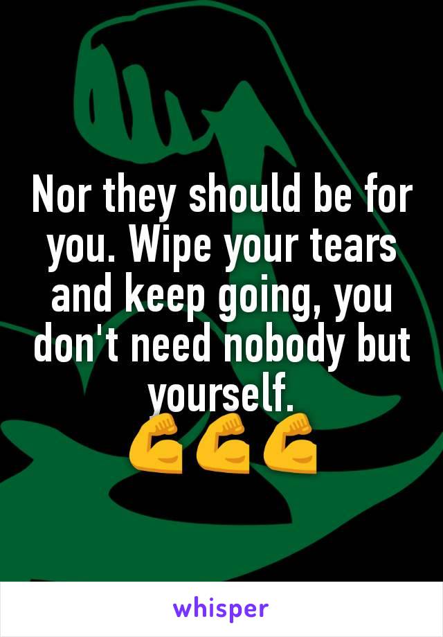 Nor they should be for you. Wipe your tears and keep going, you don't need nobody but yourself.
💪💪💪