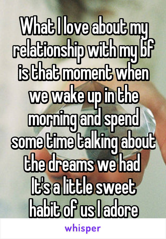 What I love about my relationship with my bf is that moment when we wake up in the morning and spend some time talking about the dreams we had 
It's a little sweet habit of us I adore