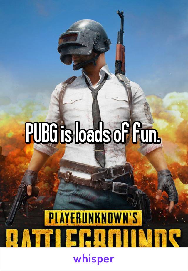 PUBG is loads of fun. 