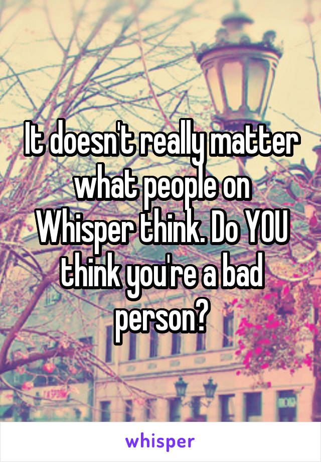 It doesn't really matter what people on Whisper think. Do YOU think you're a bad person?