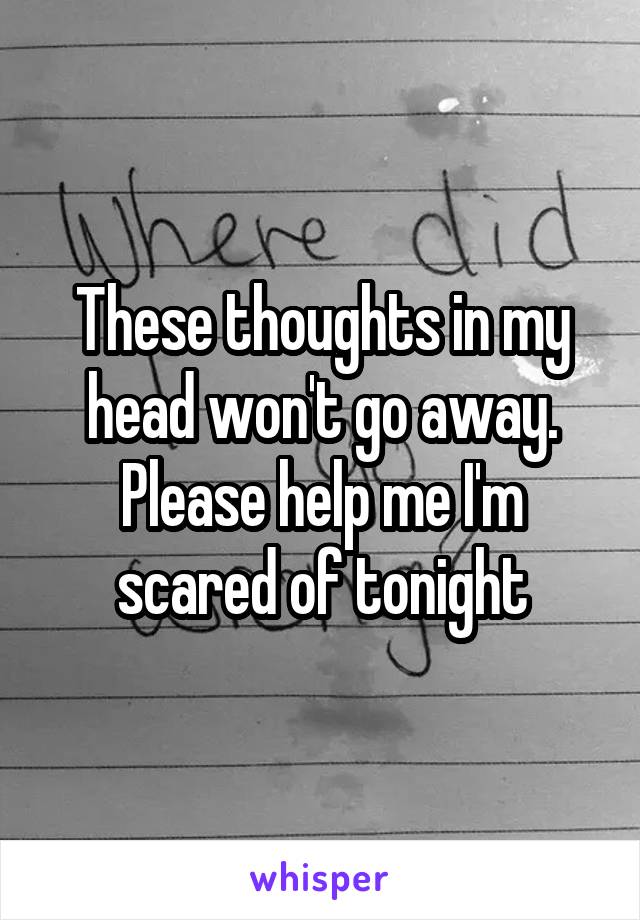 These thoughts in my head won't go away. Please help me I'm scared of tonight