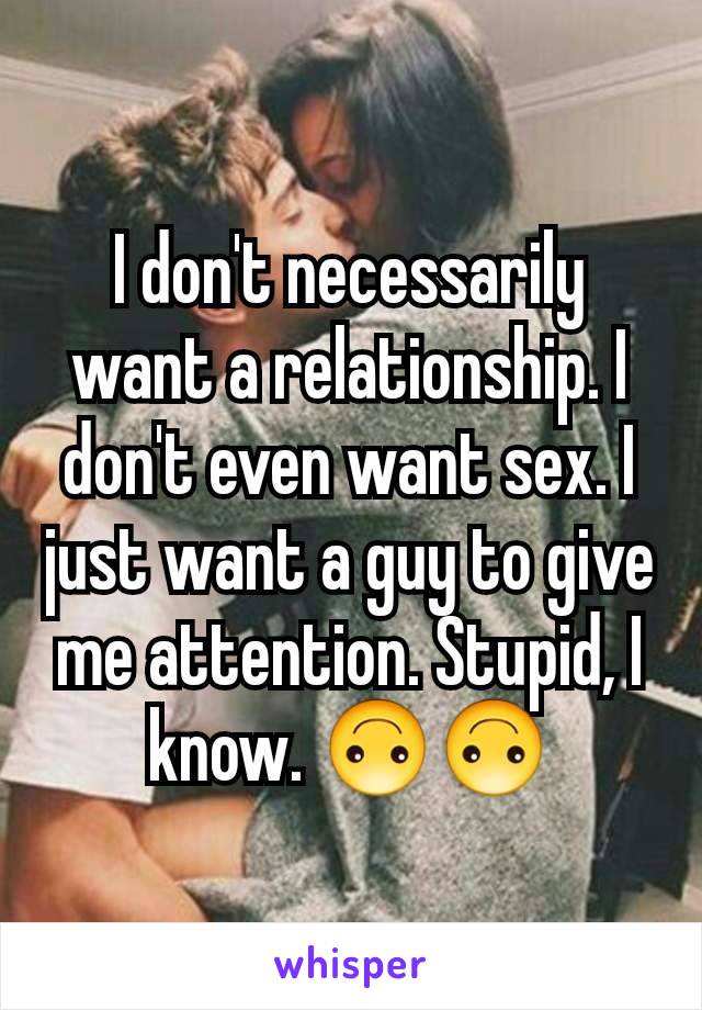 I don't necessarily want a relationship. I don't even want sex. I just want a guy to give me attention. Stupid, I know. 🙃🙃