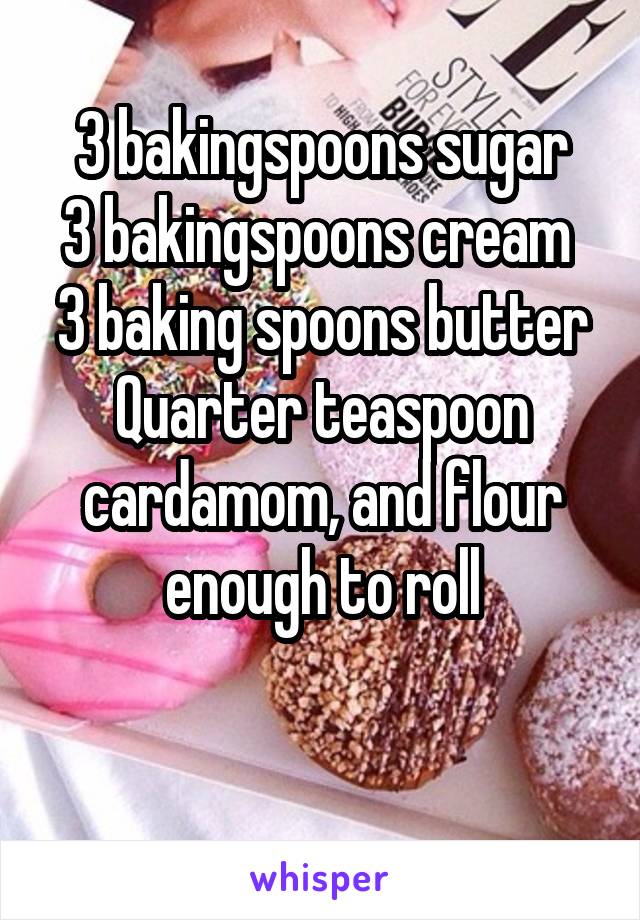 3 bakingspoons sugar
3 bakingspoons cream 
3 baking spoons butter
Quarter teaspoon cardamom, and flour enough to roll

