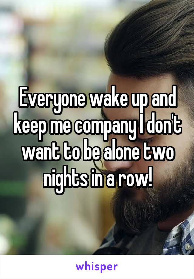 Everyone wake up and keep me company I don't want to be alone two nights in a row!