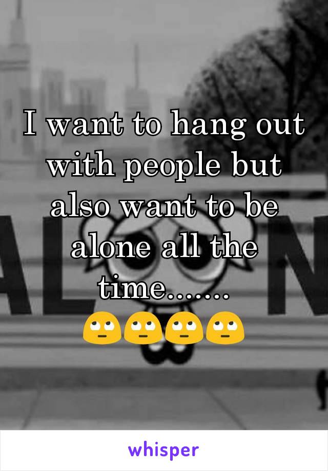 I want to hang out with people but also want to be alone all the time.......
🙄🙄🙄🙄