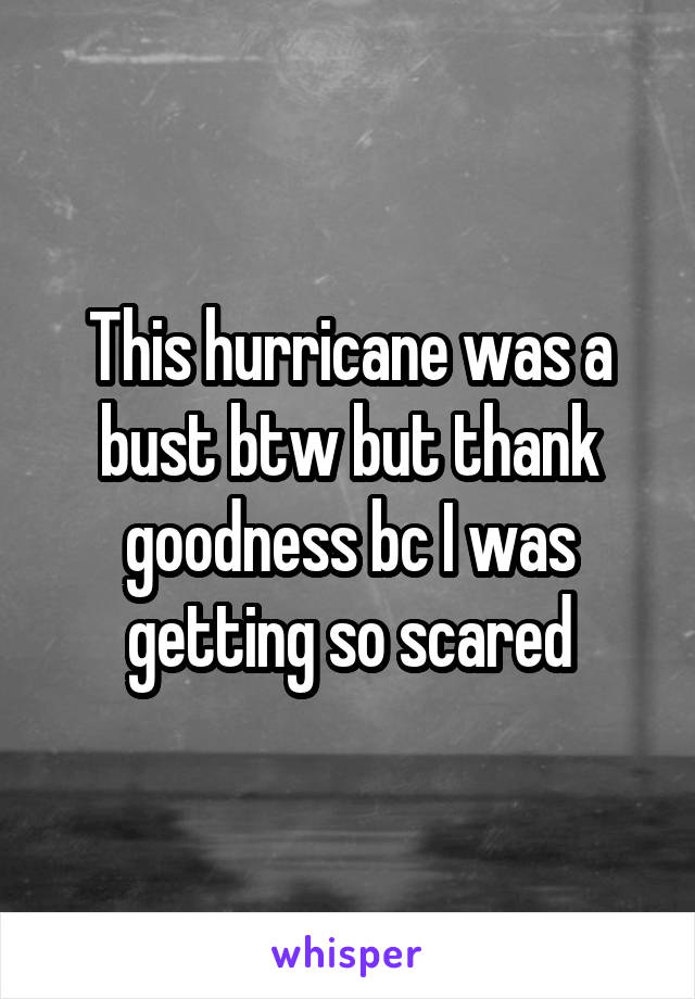 This hurricane was a bust btw but thank goodness bc I was getting so scared