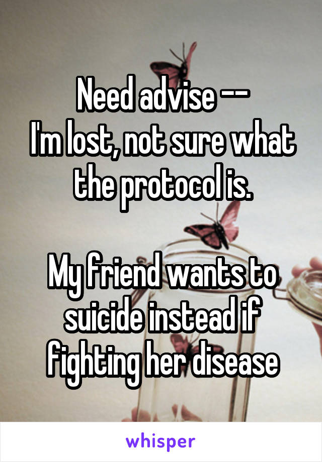 Need advise --
I'm lost, not sure what the protocol is.

My friend wants to suicide instead if fighting her disease