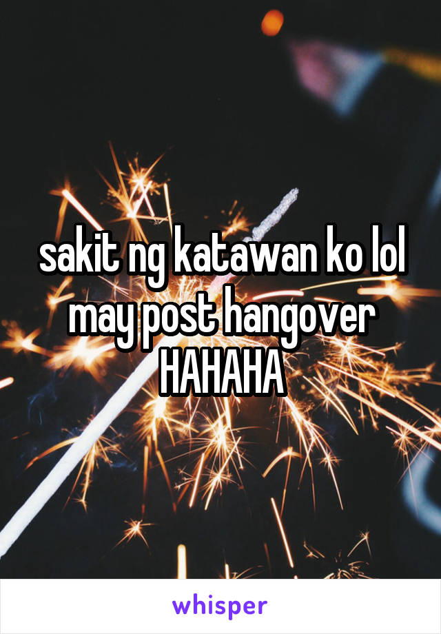 sakit ng katawan ko lol may post hangover HAHAHA