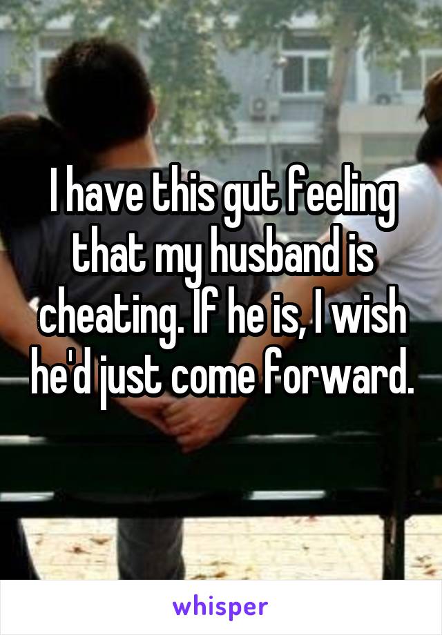 I have this gut feeling that my husband is cheating. If he is, I wish he'd just come forward. 