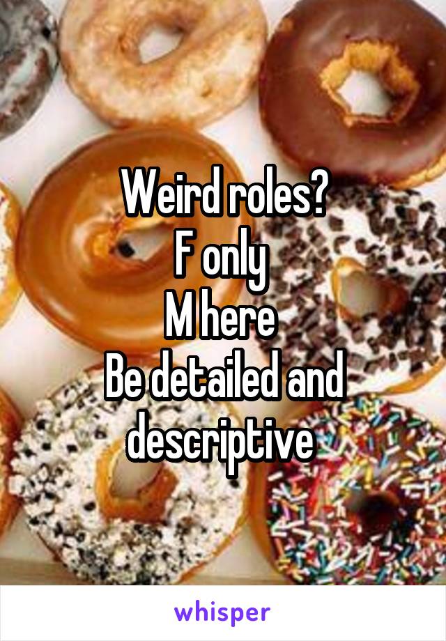 Weird roles?
F only 
M here 
Be detailed and descriptive 