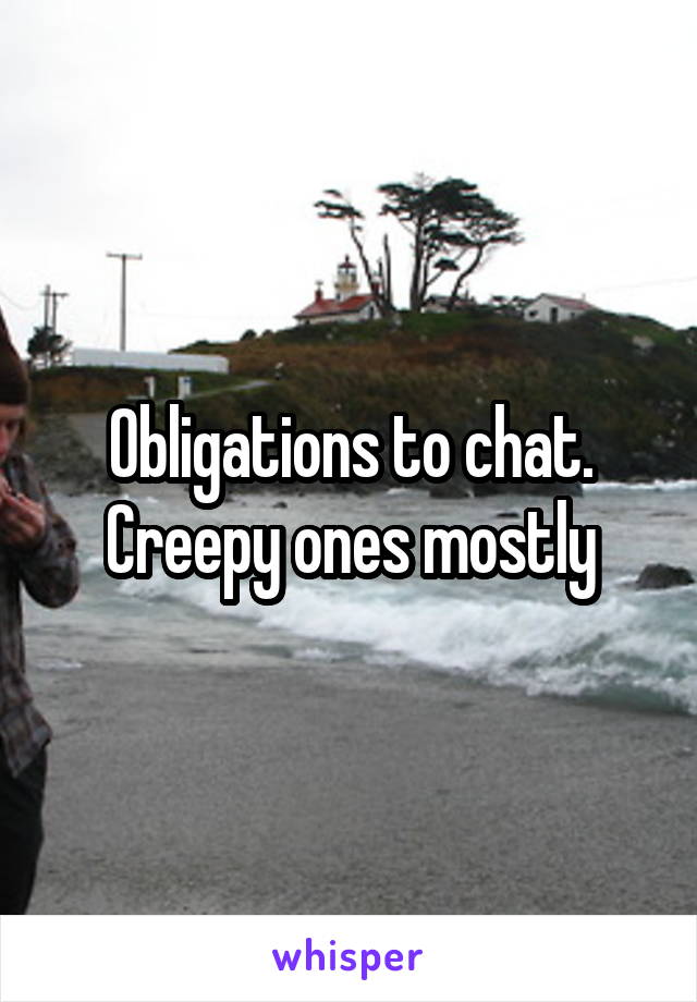 Obligations to chat.
Creepy ones mostly