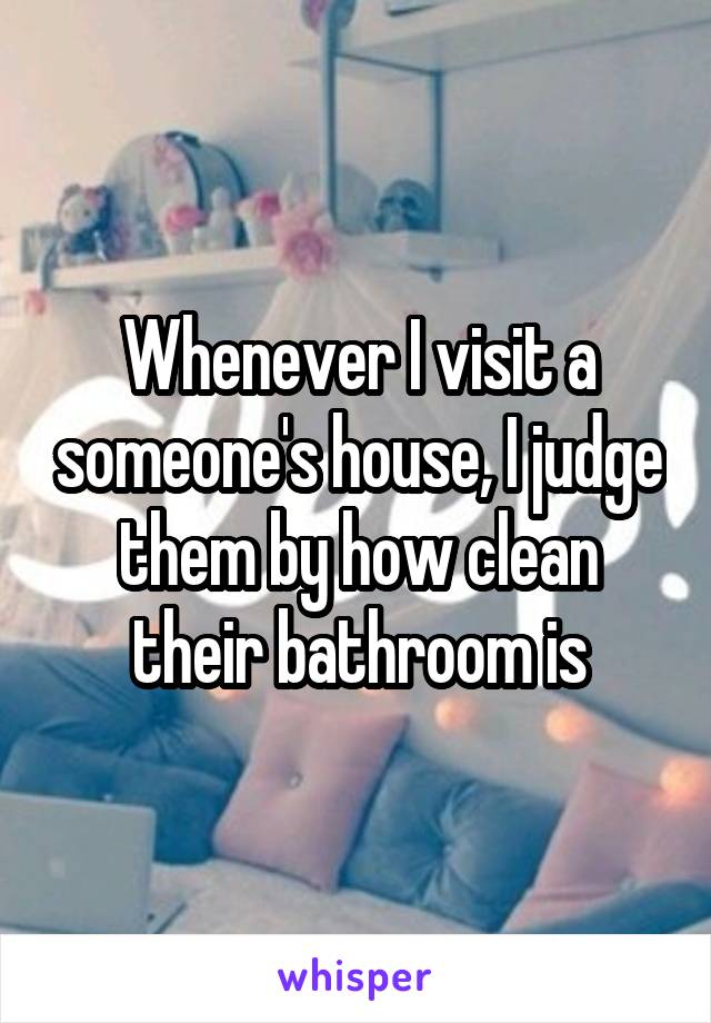 Whenever I visit a someone's house, I judge them by how clean their bathroom is