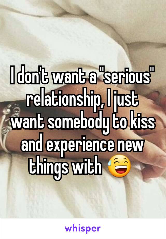 I don't want a "serious" relationship, I just want somebody to kiss and experience new things with 😅 