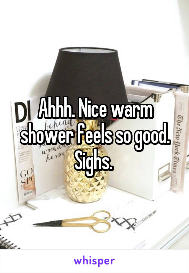 Ahhh. Nice warm shower feels so good. Sighs. 