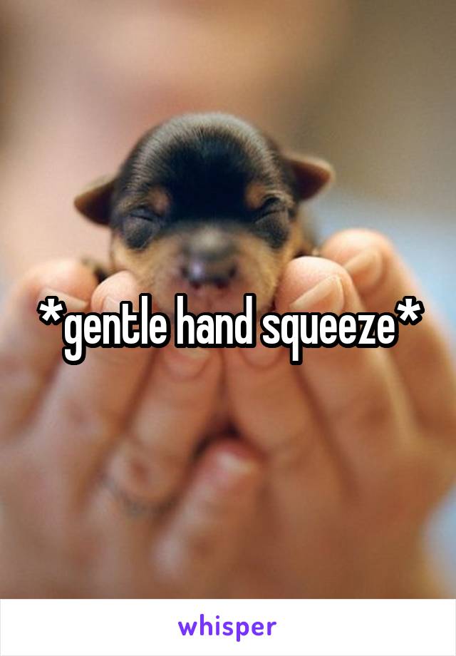 *gentle hand squeeze*