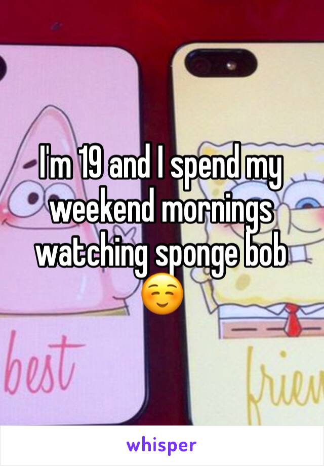 I'm 19 and I spend my weekend mornings watching sponge bob ☺️