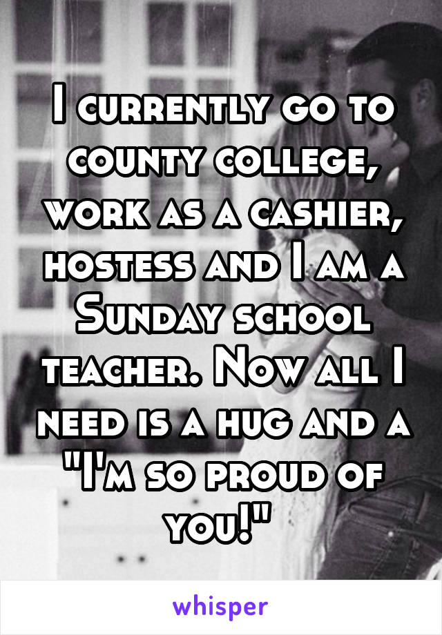 I currently go to county college, work as a cashier, hostess and I am a Sunday school teacher. Now all I need is a hug and a "I'm so proud of you!" 