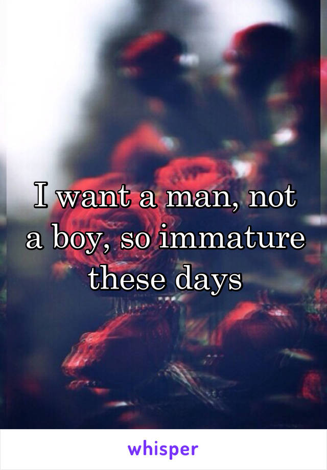 I want a man, not a boy, so immature these days