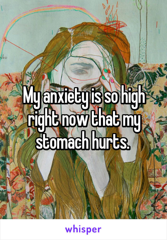 My anxiety is so high right now that my stomach hurts. 