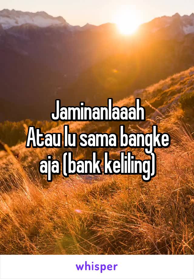 Jaminanlaaah
Atau lu sama bangke aja (bank keliling)