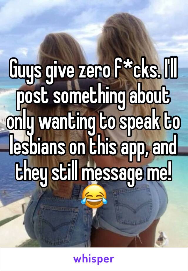 Guys give zero f*cks. I'll post something about only wanting to speak to lesbians on this app, and they still message me!
😂