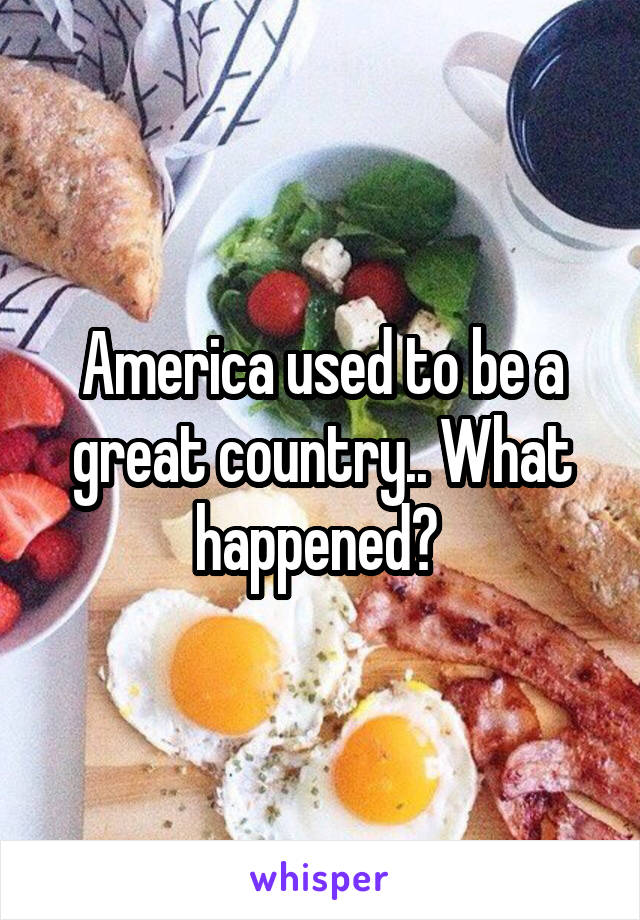 America used to be a great country.. What happened? 