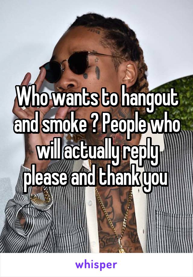 Who wants to hangout and smoke ? People who will actually reply please and thank you 