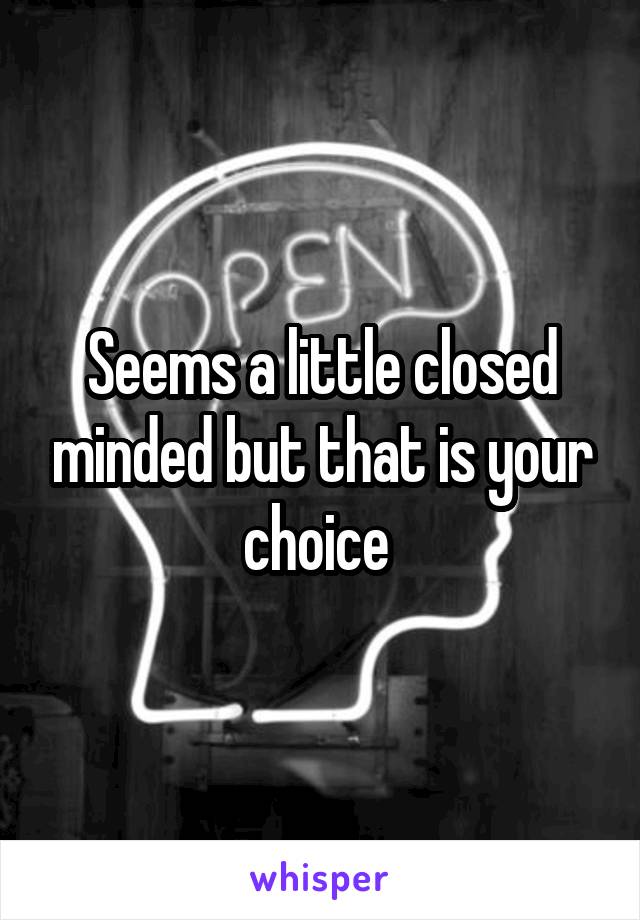 Seems a little closed minded but that is your choice 