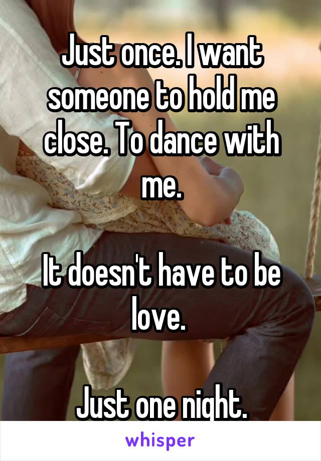 Just once. I want someone to hold me close. To dance with me.

It doesn't have to be love. 

Just one night.