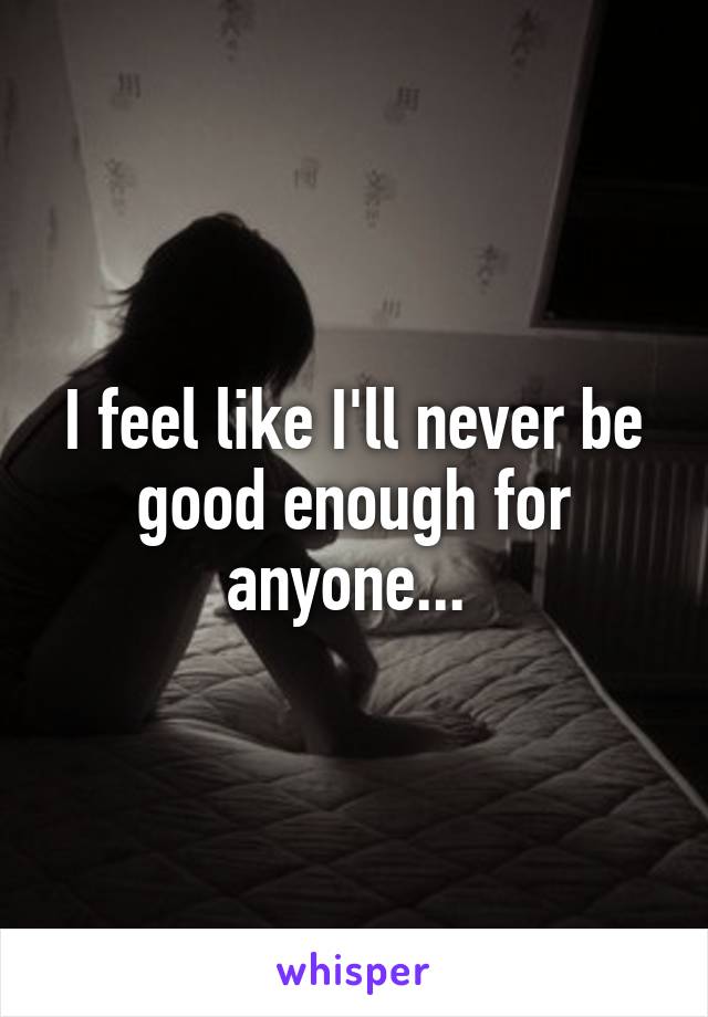 I feel like I'll never be good enough for anyone... 