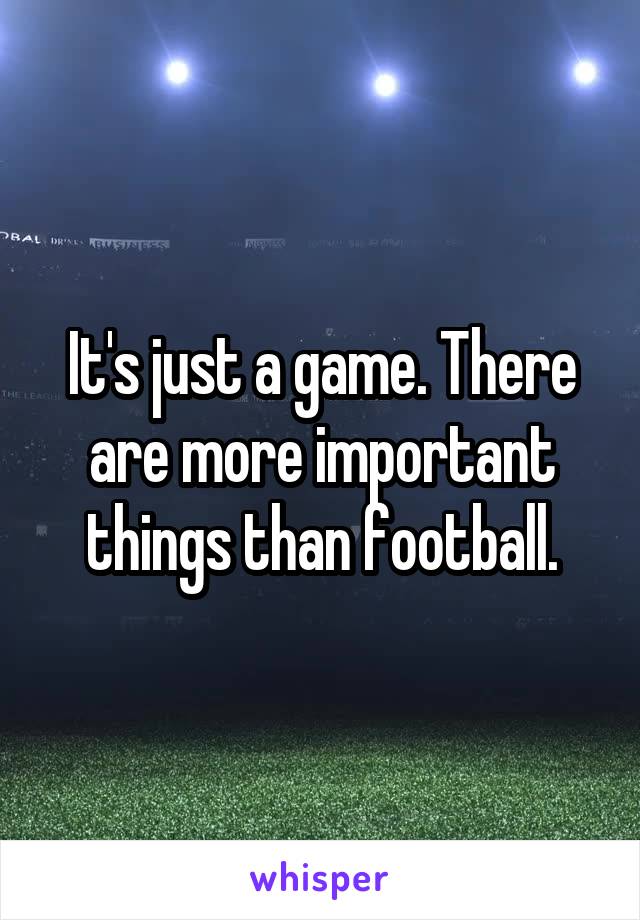 It's just a game. There are more important things than football.