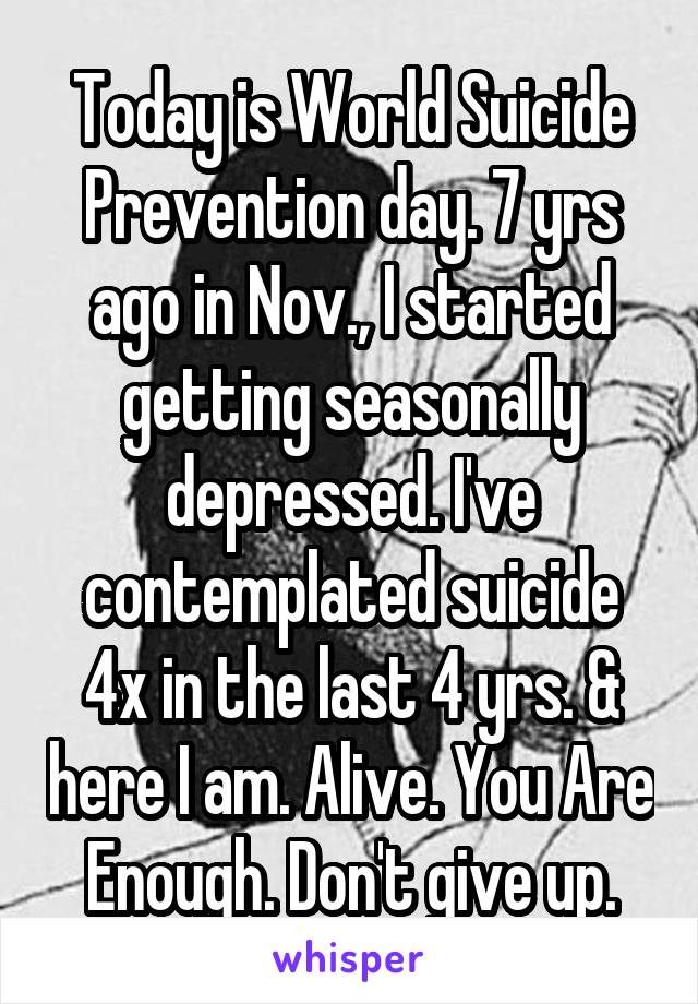 Today is World Suicide Prevention day. 7 yrs ago in Nov., I started getting seasonally depressed. I've contemplated suicide 4x in the last 4 yrs. & here I am. Alive. You Are Enough. Don't give up.